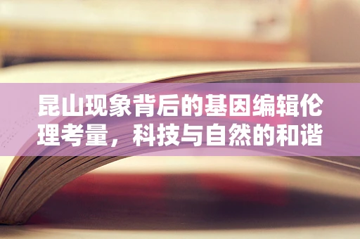 昆山现象背后的基因编辑伦理考量，科技与自然的和谐共存之路？