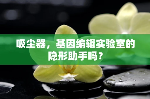 吸尘器，基因编辑实验室的隐形助手吗？