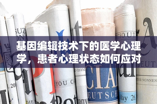 基因编辑技术下的医学心理学，患者心理状态如何应对？