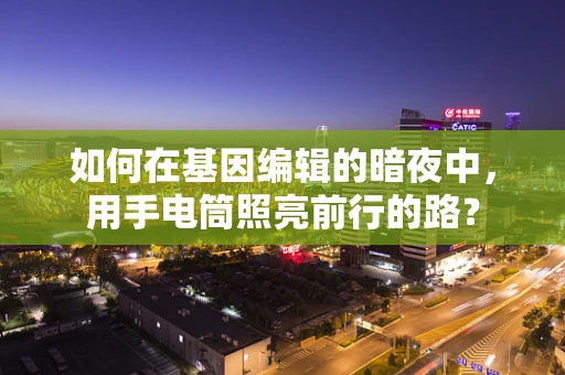 如何在基因编辑的暗夜中，用手电筒照亮前行的路？