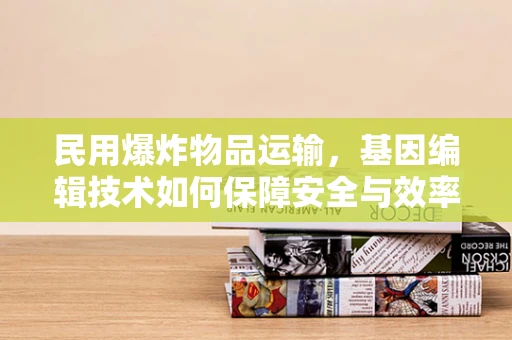 民用爆炸物品运输，基因编辑技术如何保障安全与效率？