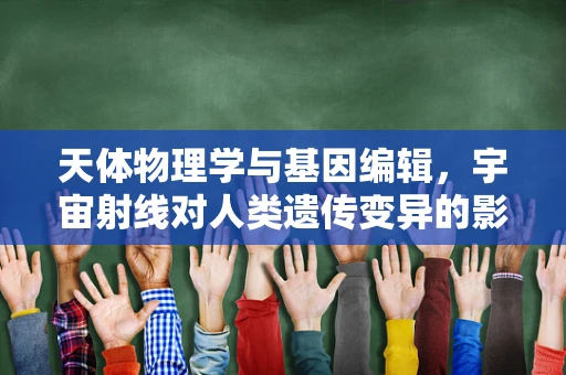 天体物理学与基因编辑，宇宙射线对人类遗传变异的影响？