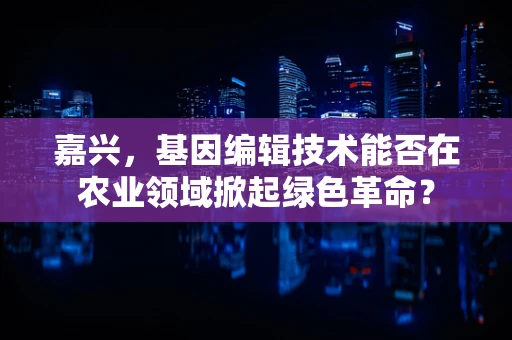 嘉兴，基因编辑技术能否在农业领域掀起绿色革命？