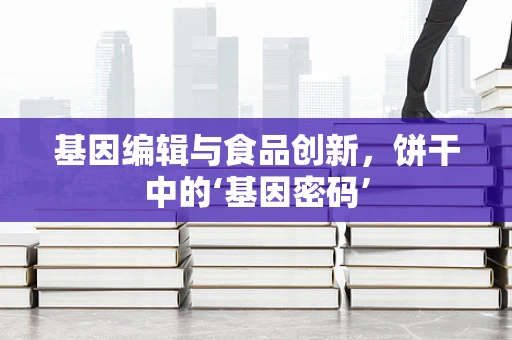 基因编辑与食品创新，饼干中的‘基因密码’
