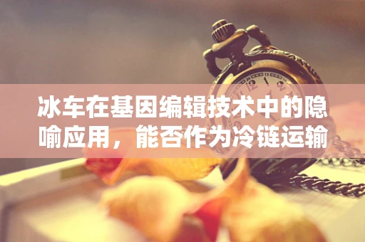 冰车在基因编辑技术中的隐喻应用，能否作为冷链运输的基因守护者？