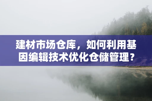 建材市场仓库，如何利用基因编辑技术优化仓储管理？