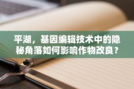 平湖，基因编辑技术中的隐秘角落如何影响作物改良？