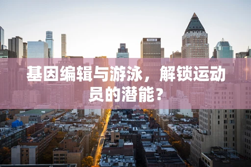 基因编辑与游泳，解锁运动员的潜能？