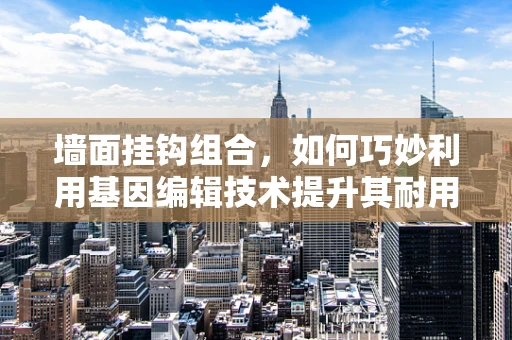 墙面挂钩组合，如何巧妙利用基因编辑技术提升其耐用性？