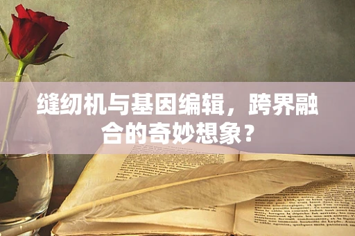 缝纫机与基因编辑，跨界融合的奇妙想象？