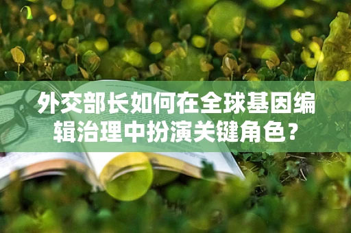 外交部长如何在全球基因编辑治理中扮演关键角色？
