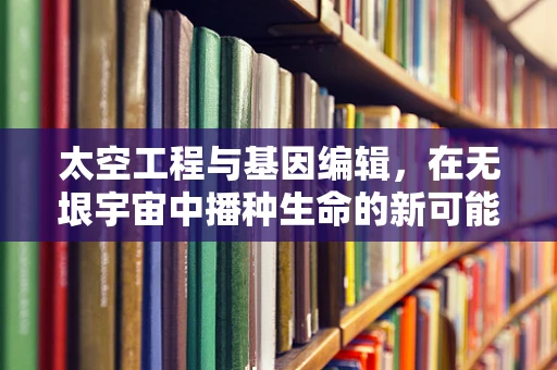 太空工程与基因编辑，在无垠宇宙中播种生命的新可能？