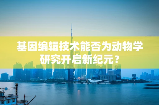 基因编辑技术能否为动物学研究开启新纪元？