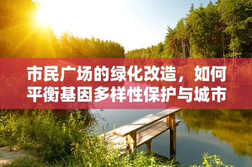 市民广场的绿化改造，如何平衡基因多样性保护与城市景观美学？