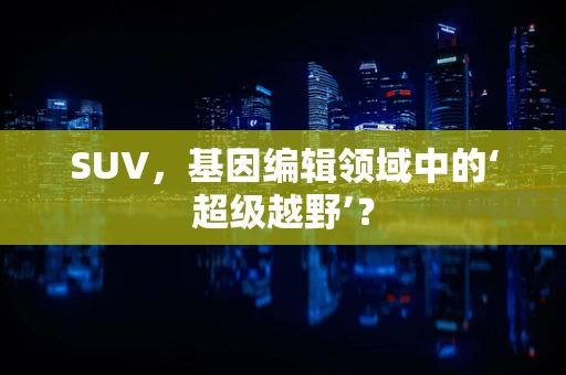 SUV，基因编辑领域中的‘超级越野’？