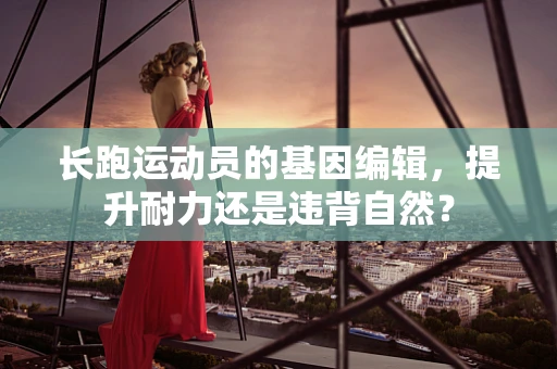 长跑运动员的基因编辑，提升耐力还是违背自然？