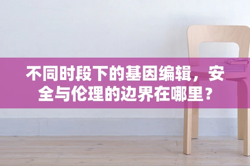不同时段下的基因编辑，安全与伦理的边界在哪里？