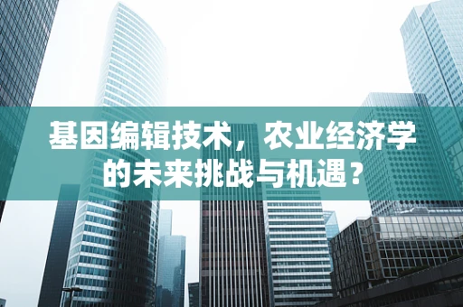 基因编辑技术，农业经济学的未来挑战与机遇？