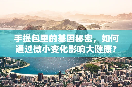 手提包里的基因秘密，如何通过微小变化影响大健康？