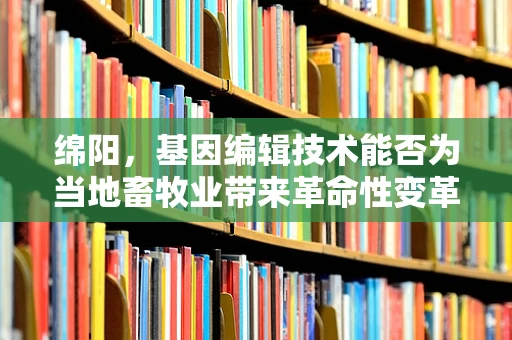 绵阳，基因编辑技术能否为当地畜牧业带来革命性变革？
