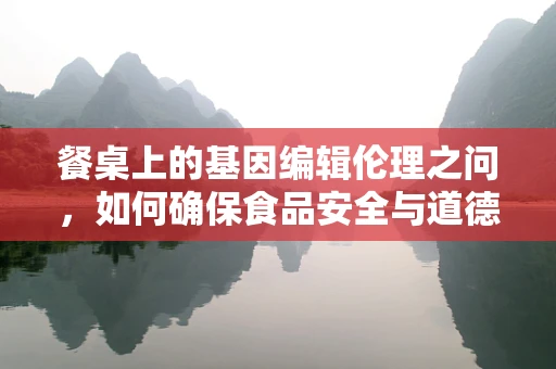 餐桌上的基因编辑伦理之问，如何确保食品安全与道德底线？