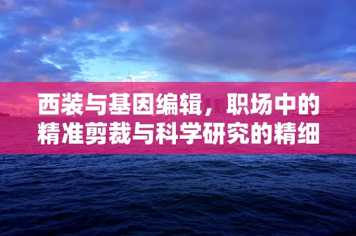 西装与基因编辑，职场中的精准剪裁与科学研究的精细操作