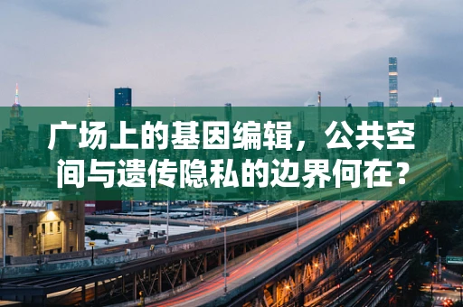 广场上的基因编辑，公共空间与遗传隐私的边界何在？