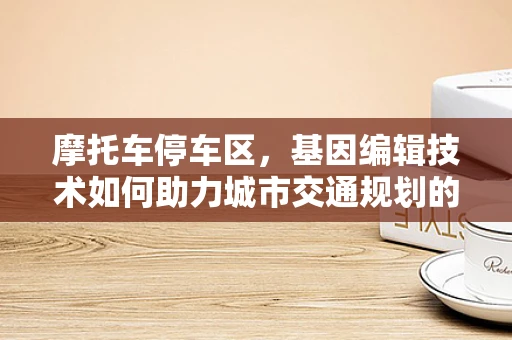 摩托车停车区，基因编辑技术如何助力城市交通规划的智慧升级？