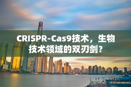 CRISPR-Cas9技术，生物技术领域的双刃剑？