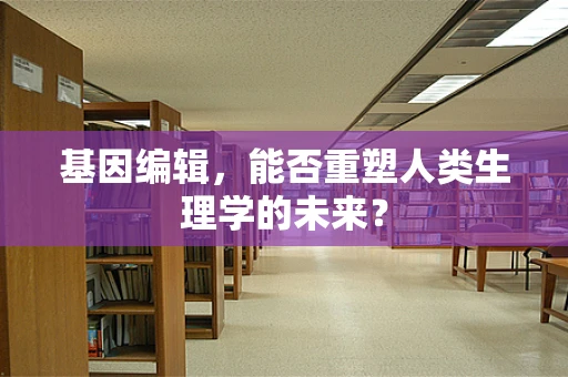 基因编辑，能否重塑人类生理学的未来？