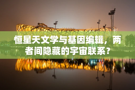 恒星天文学与基因编辑，两者间隐藏的宇宙联系？