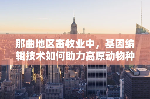 那曲地区畜牧业中，基因编辑技术如何助力高原动物种群优化？