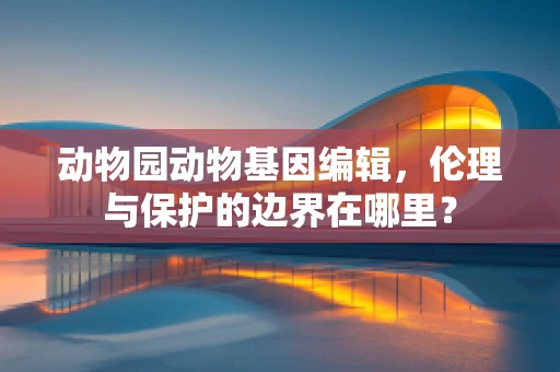 动物园动物基因编辑，伦理与保护的边界在哪里？