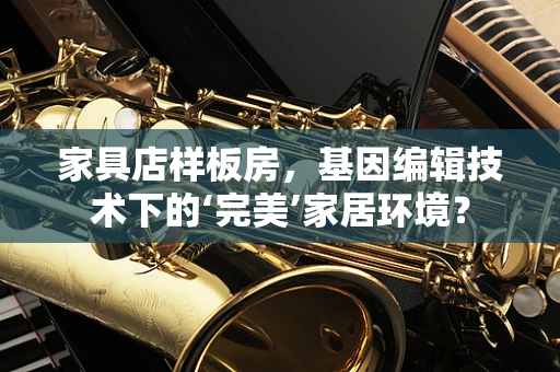家具店样板房，基因编辑技术下的‘完美’家居环境？