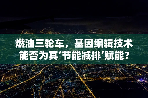 燃油三轮车，基因编辑技术能否为其‘节能减排’赋能？