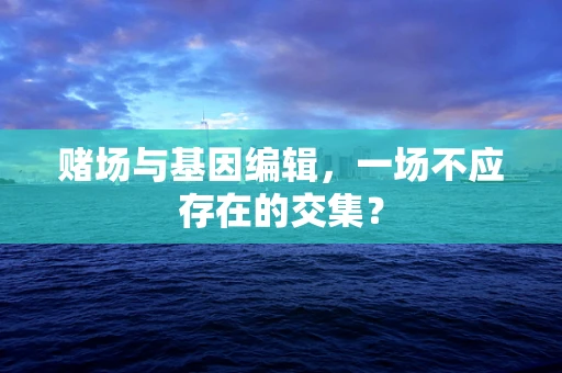 赌场与基因编辑，一场不应存在的交集？