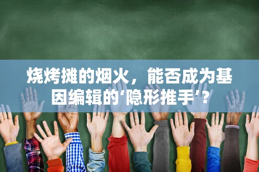 烧烤摊的烟火，能否成为基因编辑的‘隐形推手’？