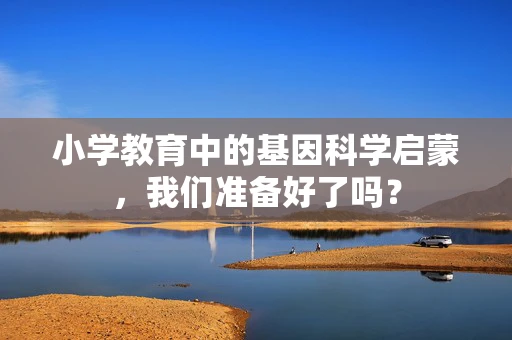 小学教育中的基因科学启蒙，我们准备好了吗？