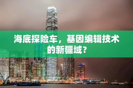 海底探险车，基因编辑技术的新疆域？