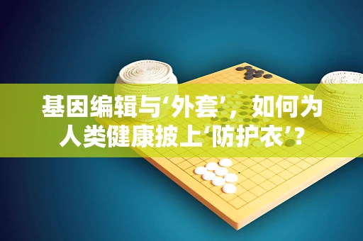 基因编辑与‘外套’，如何为人类健康披上‘防护衣’？