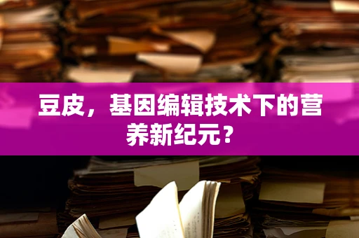豆皮，基因编辑技术下的营养新纪元？