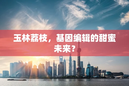 玉林荔枝，基因编辑的甜蜜未来？