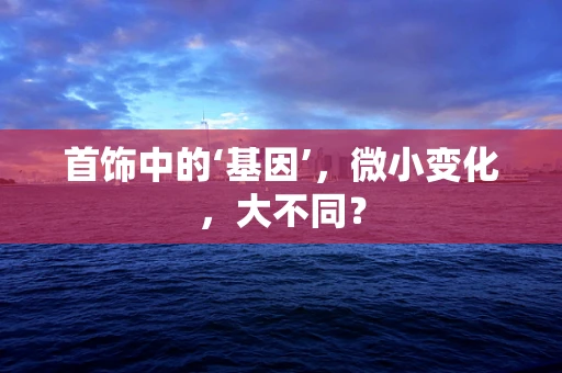 首饰中的‘基因’，微小变化，大不同？