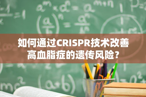 如何通过CRISPR技术改善高血脂症的遗传风险？