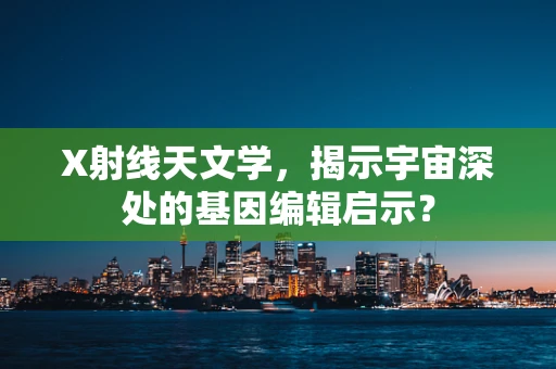 X射线天文学，揭示宇宙深处的基因编辑启示？