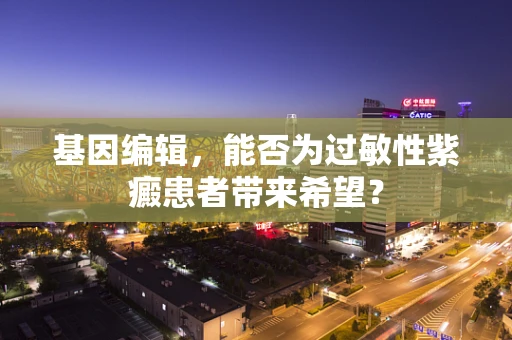 基因编辑，能否为过敏性紫癜患者带来希望？