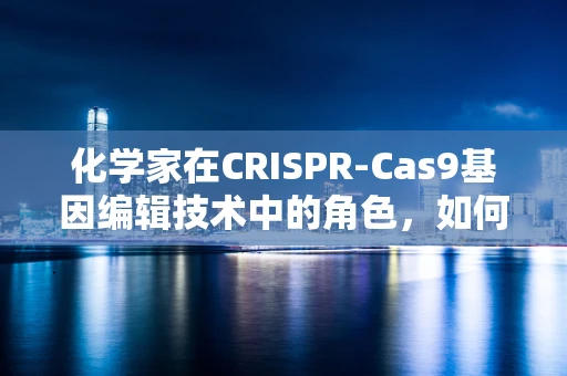 化学家在CRISPR-Cas9基因编辑技术中的角色，如何精准操控DNA的剪刀？