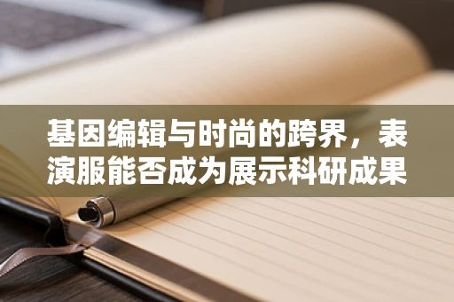 基因编辑与时尚的跨界，表演服能否成为展示科研成果的舞台？