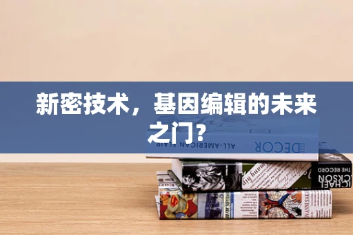 新密技术，基因编辑的未来之门？