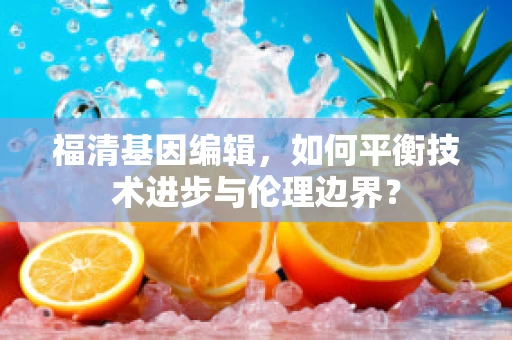 福清基因编辑，如何平衡技术进步与伦理边界？